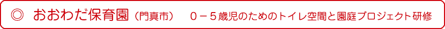 おおわだ保育園（門真市）　０－５歳児のためのトイレ空間と園庭プロジェクト研修